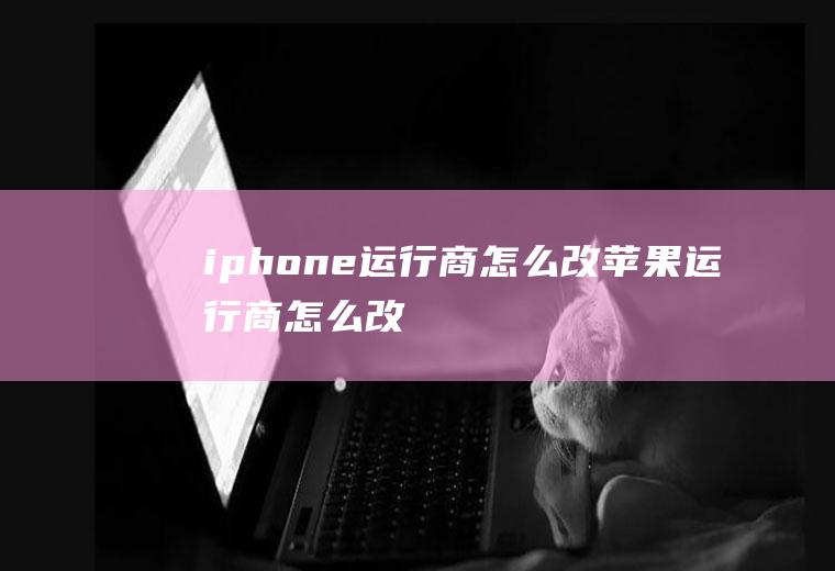 iphone运行商怎么改苹果运行商怎么改