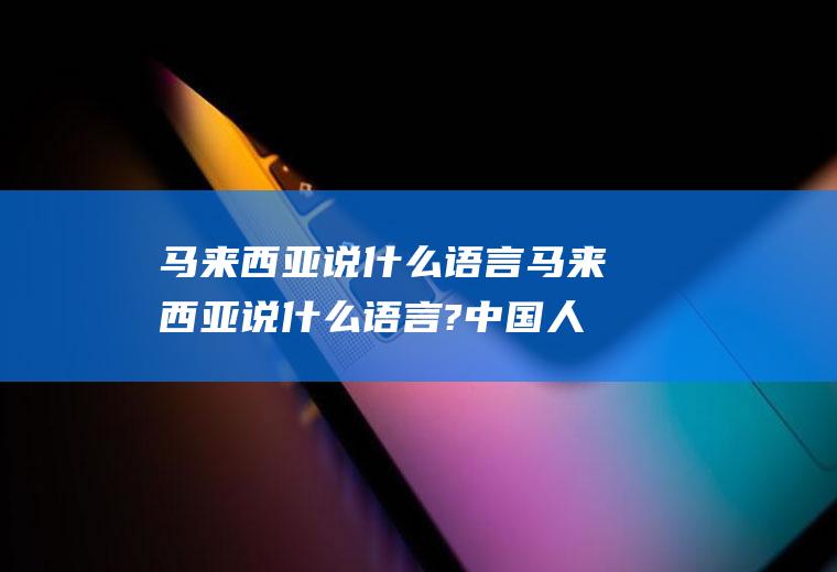 马来西亚说什么语言马来西亚说什么语言?中国人多吗?