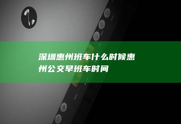 深圳惠州班车什么时候惠州公交早班车时间