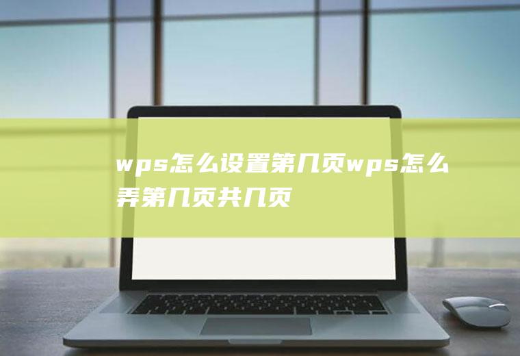 wps怎么设置第几页wps怎么弄第几页共几页