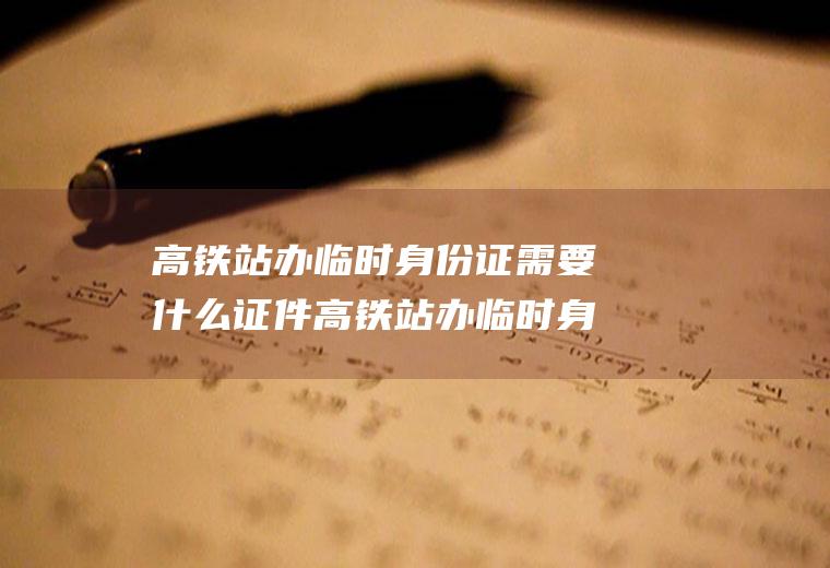 高铁站办临时身份证需要什么证件高铁站办临时身份证需要什么证件呢