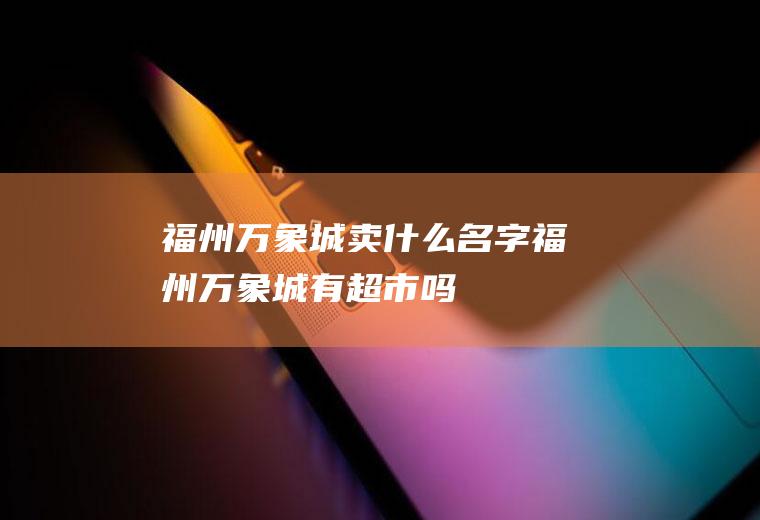 福州万象城卖什么名字福州万象城有超市吗