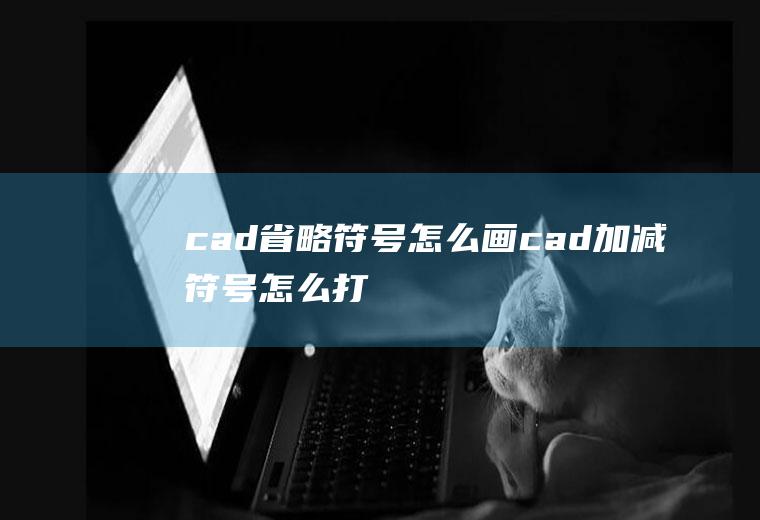 cad省略符号怎么画cad加减符号怎么打