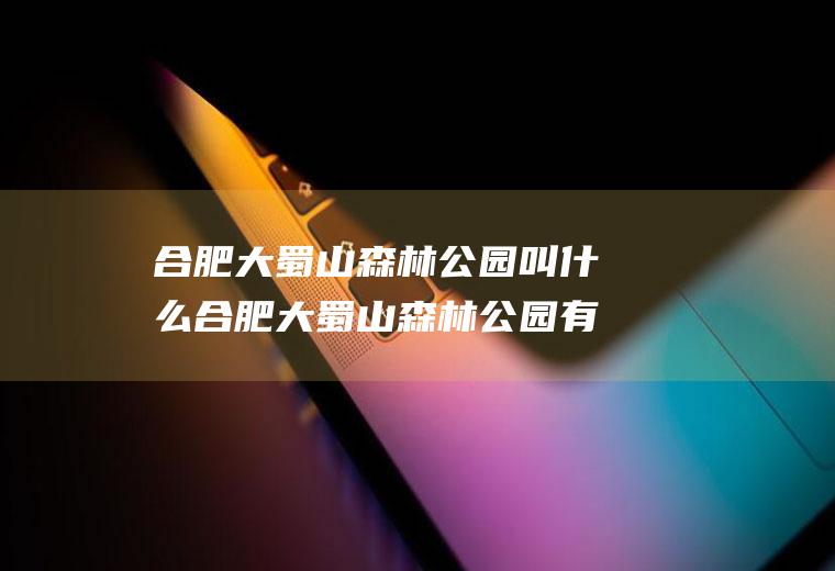 合肥大蜀山森林公园叫什么合肥大蜀山森林公园有什么好玩的吗