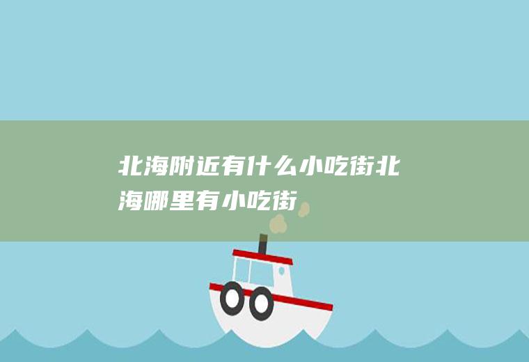 北海附近有什么小吃街北海哪里有小吃街