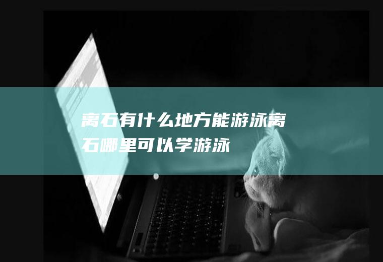 离石有什么地方能游泳离石哪里可以学游泳