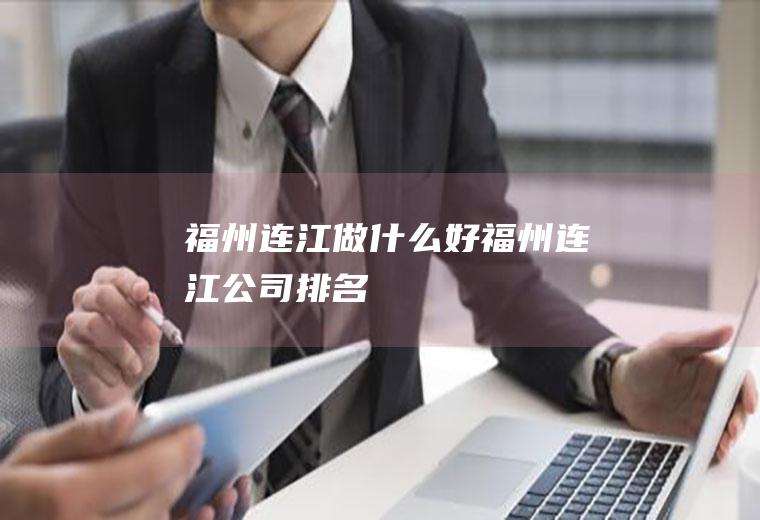 福州连江做什么好福州连江公司排名