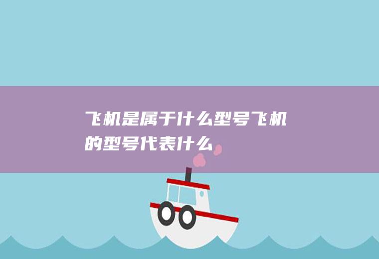 飞机是属于什么型号飞机的型号代表什么