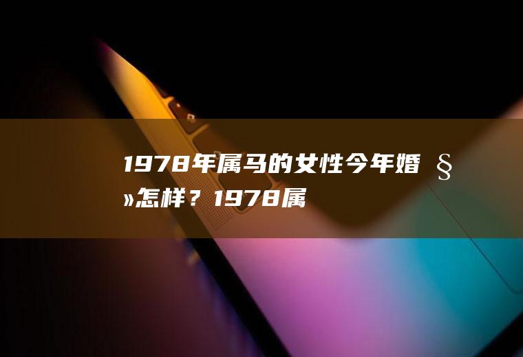 1978年属马的女性今年婚姻怎样？1978属马的女人婚姻状况