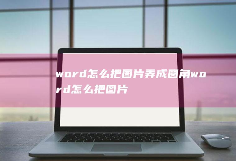 word怎么把图片弄成圆角word怎么把图片变圆角