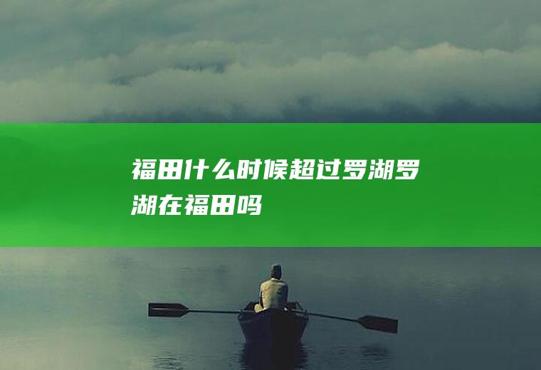 福田什么时候超过罗湖罗湖在福田吗