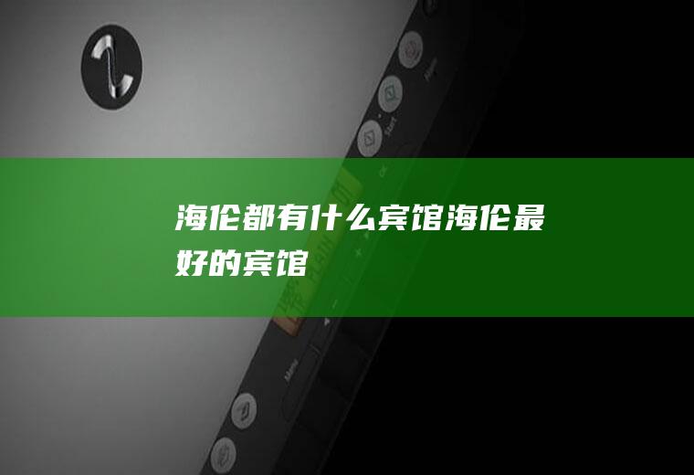 海伦都有什么宾馆海伦最好的宾馆