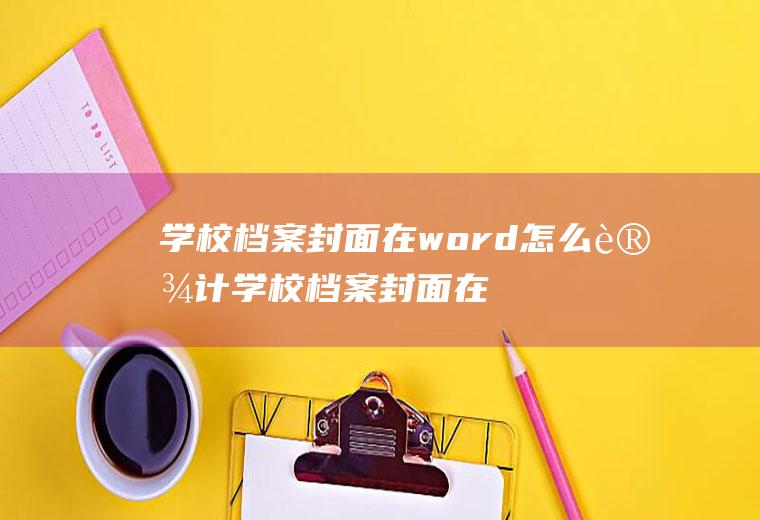 学校档案封面在word怎么设计学校档案封面在word怎么设计好