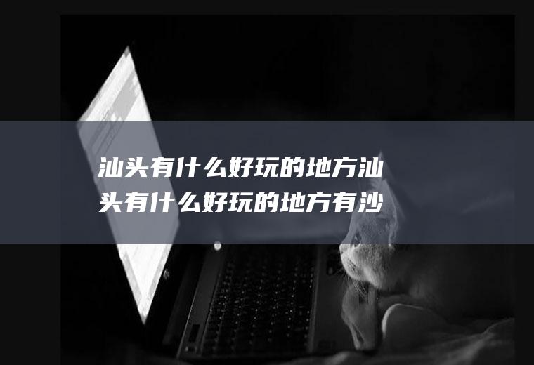 汕头有什么好玩的地方汕头有什么好玩的地方有沙滩