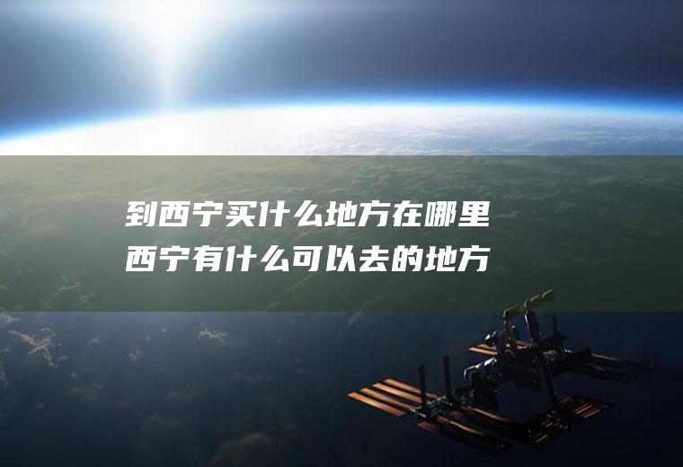 到西宁买什么地方在哪里西宁有什么可以去的地方