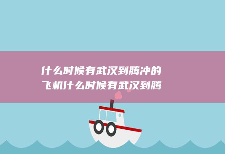 什么时候有武汉到腾冲的飞机什么时候有武汉到腾冲的飞机飞过