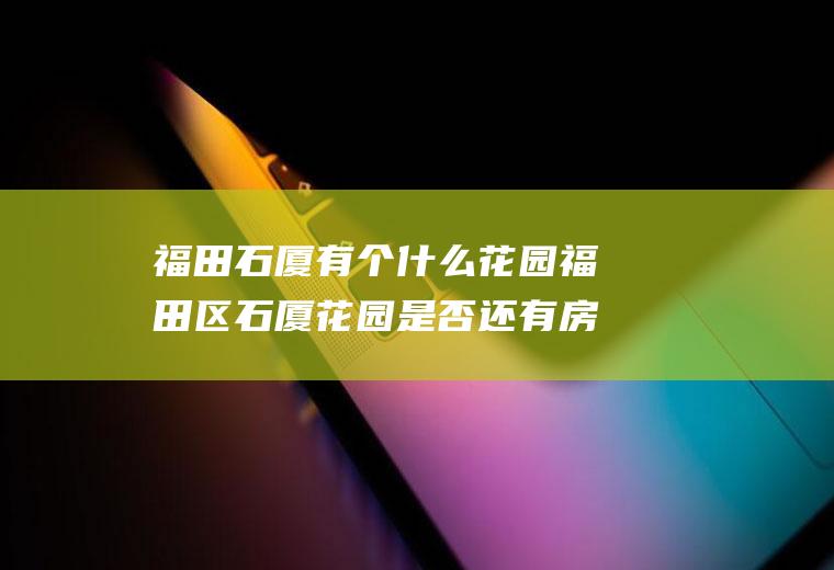 福田石厦有个什么花园福田区石厦花园是否还有房卖