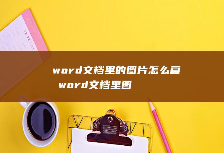 word文档里的图片怎么复制word文档里图片怎么复制到桌面