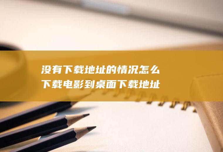 没有下载地址的情况怎么下载电影到桌面下载地址没有桌面怎么办