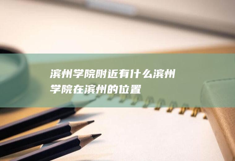 滨州学院附近有什么滨州学院在滨州的位置