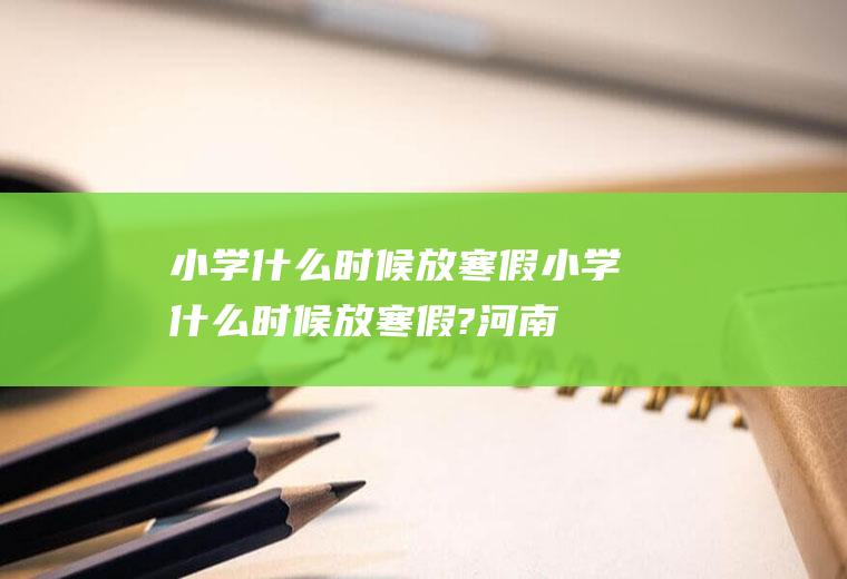 小学什么时候放寒假小学什么时候放寒假?河南