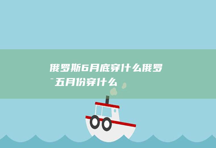 俄罗斯6月底穿什么俄罗斯五月份穿什么