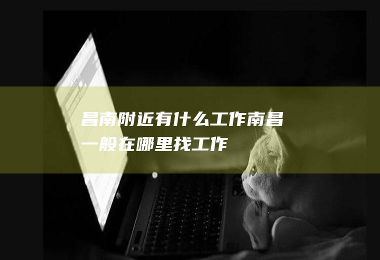 昌南附近有什么工作南昌一般在哪里找工作