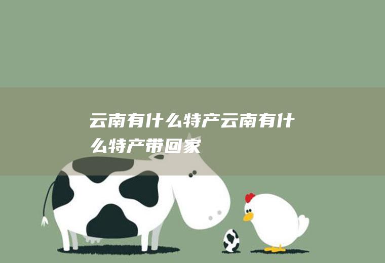 云南有什么特产云南有什么特产带回家