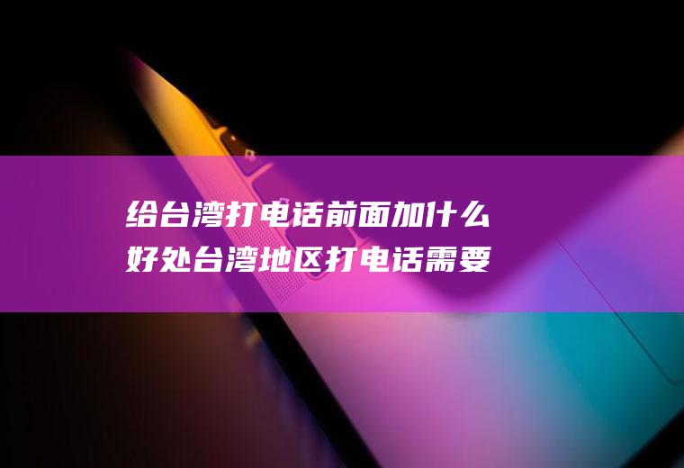 给台湾打电话前面加什么好处台湾地区打电话需要加什么