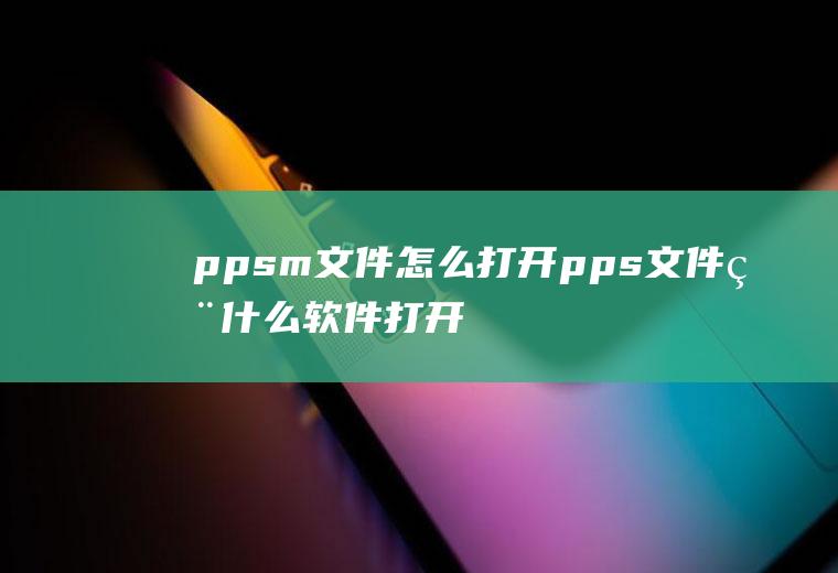 ppsm文件怎么打开pps文件用什么软件打开