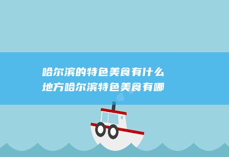 哈尔滨的特色美食有什么地方哈尔滨特色美食有哪些