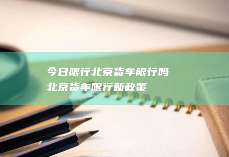 今日限行北京货车限行吗北京货车限行新政策