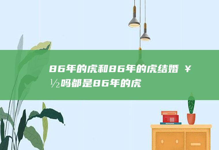 86年的虎和86年的虎结婚好吗都是86年的虎能结婚吗