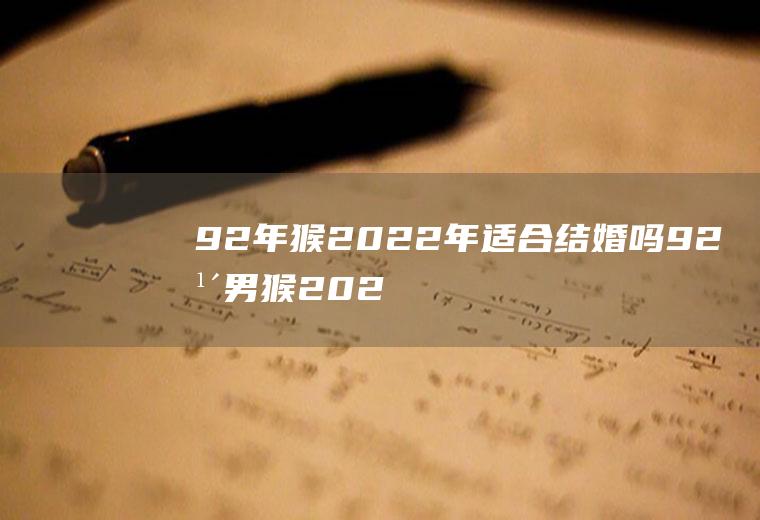 92年猴2022年适合结婚吗92年男猴2022年结婚好不好