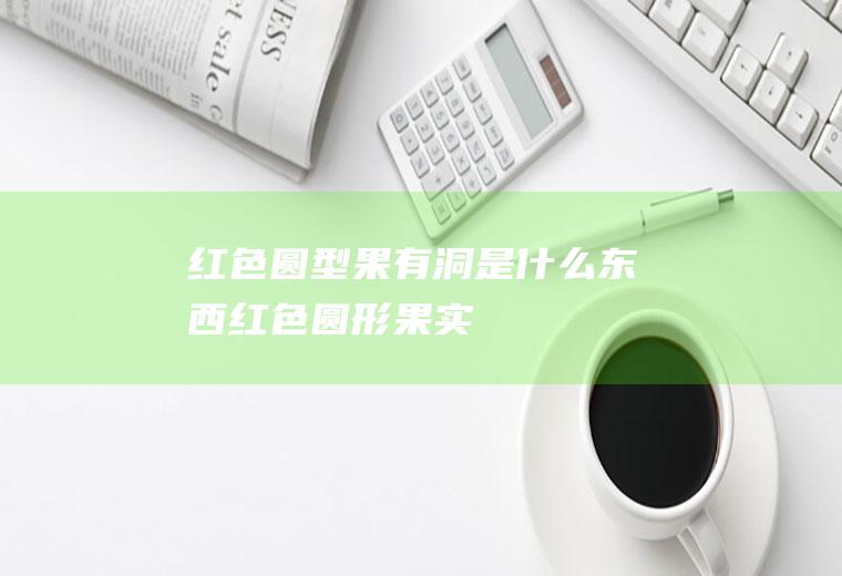 红色圆型果有洞是什么东西红色圆形果实