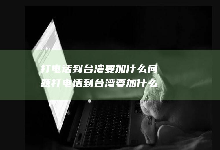 打电话到台湾要加什么问题打电话到台湾要加什么问题才能解决