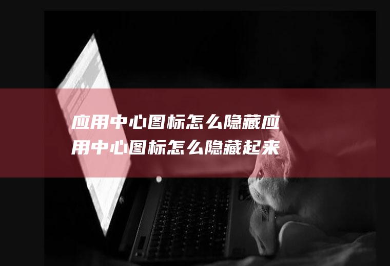 应用中心图标怎么隐藏应用中心图标怎么隐藏起来