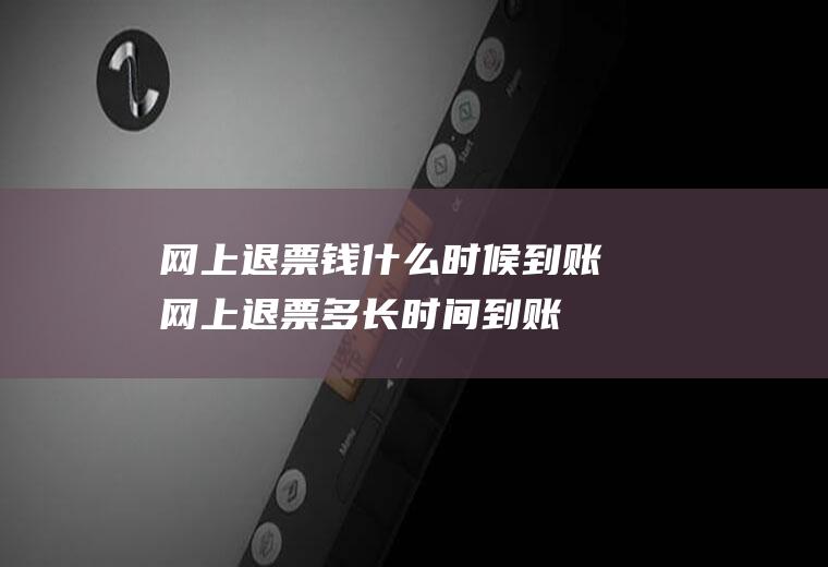 网上退票钱什么时候到账网上退票多长时间到账