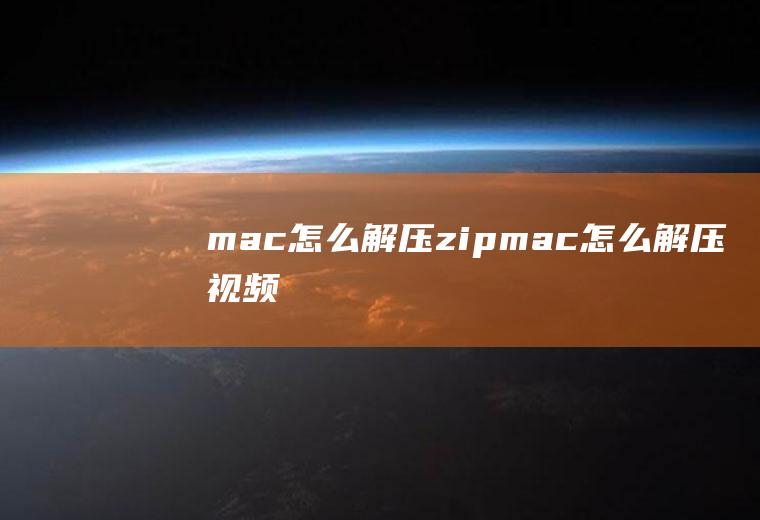 mac怎么解压zipmac怎么解压视频