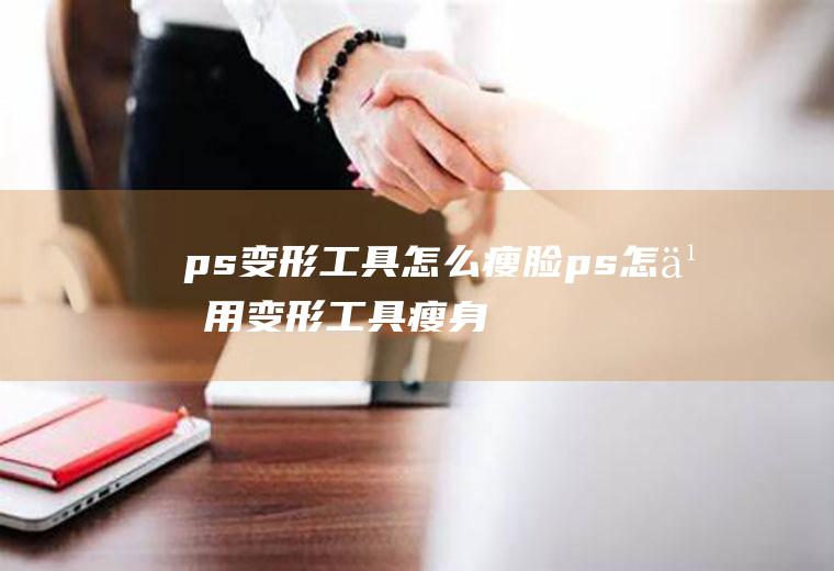 ps变形工具怎么瘦脸ps怎么用变形工具瘦身