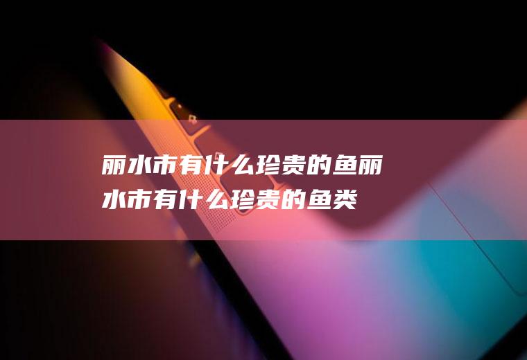 丽水市有什么珍贵的鱼丽水市有什么珍贵的鱼类