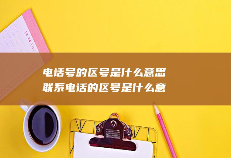 电话号的区号是什么意思联系电话的区号是什么意思