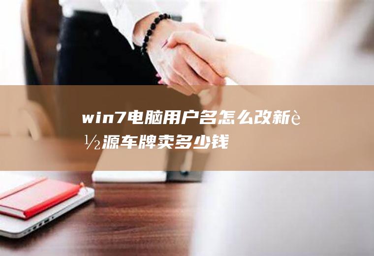 win7电脑用户名怎么改新能源车牌卖多少钱