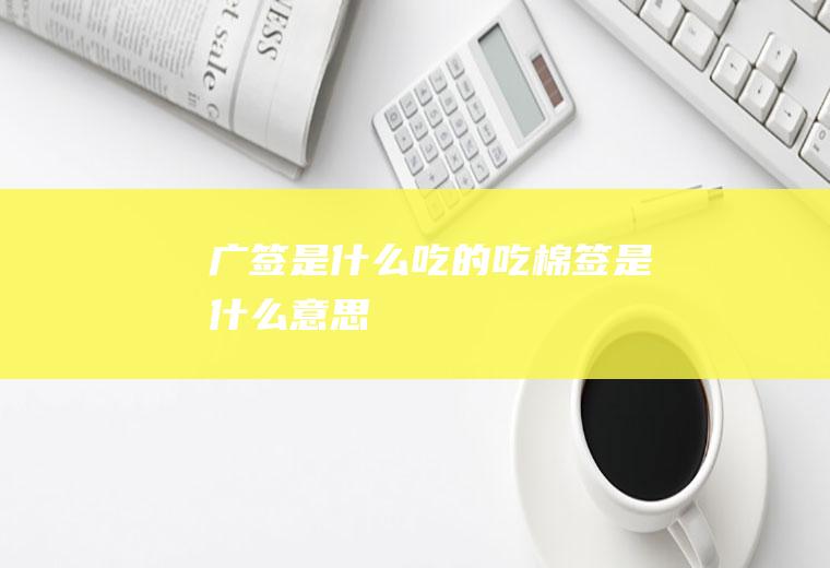 广签是什么吃的吃棉签是什么意思