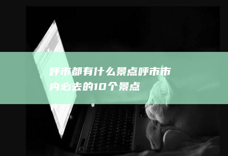 呼市都有什么景点呼市市内必去的10个景点