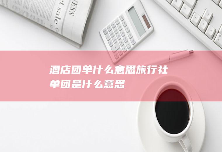 酒店团单什么意思旅行社单团是什么意思