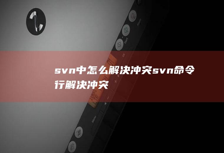 svn中怎么解决冲突svn命令行解决冲突