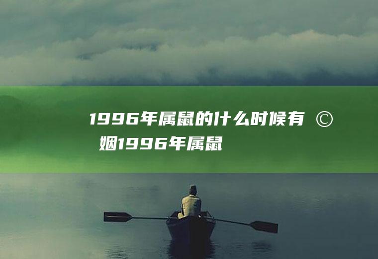 1996年属鼠的什么时候有婚姻1996年属鼠的婚姻怎么样