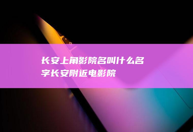 长安上角影院名叫什么名字长安附近电影院