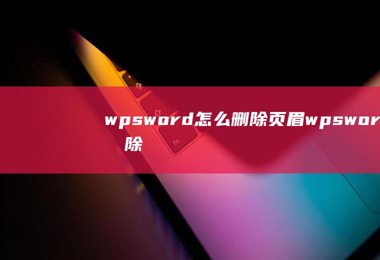 wpsword怎么删除页眉wpsword删除页眉横线